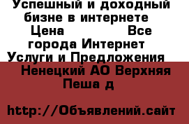 Успешный и доходный бизне в интернете › Цена ­ 100 000 - Все города Интернет » Услуги и Предложения   . Ненецкий АО,Верхняя Пеша д.